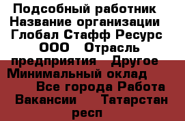 Подсобный работник › Название организации ­ Глобал Стафф Ресурс, ООО › Отрасль предприятия ­ Другое › Минимальный оклад ­ 48 000 - Все города Работа » Вакансии   . Татарстан респ.